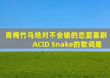 青梅竹马绝对不会输的恋爱喜剧AClD Snake的歌词是